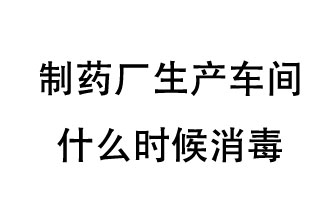 制藥廠生產(chǎn)車間什么時候消毒？